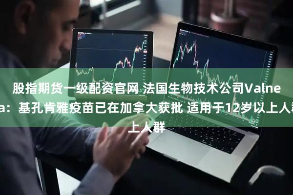 股指期货一级配资官网 法国生物技术公司Valneva：基孔肯雅疫苗已在加拿大获批 适用于12岁以上人群