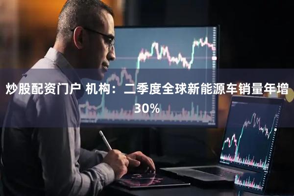 炒股配资门户 机构：二季度全球新能源车销量年增30%