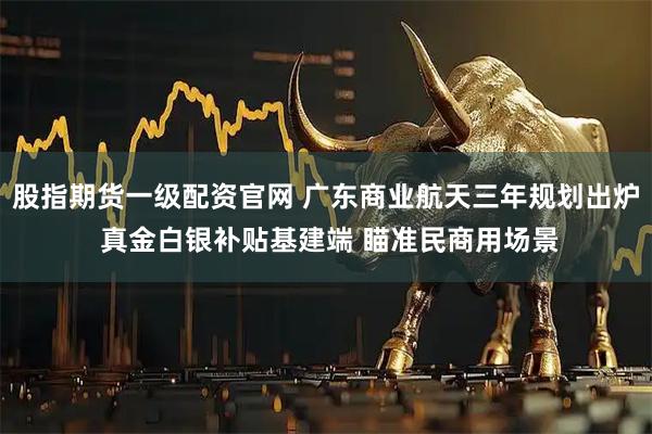 股指期货一级配资官网 广东商业航天三年规划出炉 真金白银补贴基建端 瞄准民商用场景