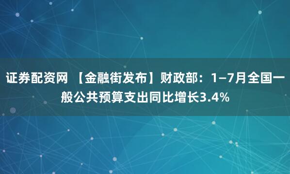 证券配资网 【金融街发布】财政部：1—7月全国一般公共预算支出同比增长3.4%