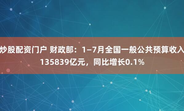 炒股配资门户 财政部：1—7月全国一般公共预算收入135839亿元，同比增长0.1%