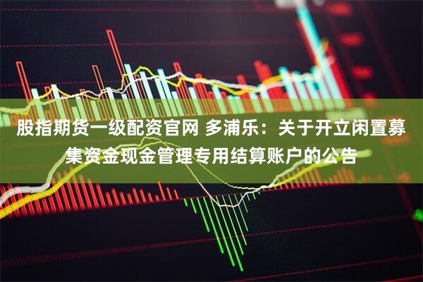 股指期货一级配资官网 多浦乐：关于开立闲置募集资金现金管理专用结算账户的公告