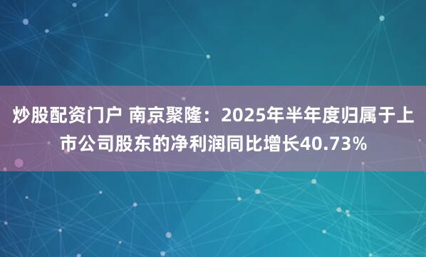 炒股配资门户 南京聚隆：2025年半年度归属于上市公司股东的净利润同比增长40.73%