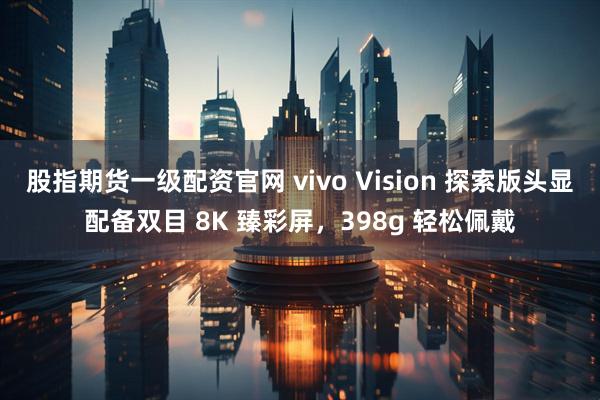 股指期货一级配资官网 vivo Vision 探索版头显配备双目 8K 臻彩屏，398g 轻松佩戴