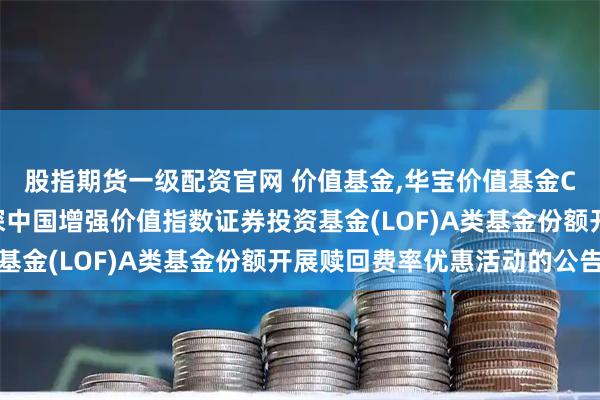 股指期货一级配资官网 价值基金,华宝价值基金C: 关于华宝标普沪港深中国增强价值指数证券投资基金(LOF)A类基金份额开展赎回费率优惠活动的公告