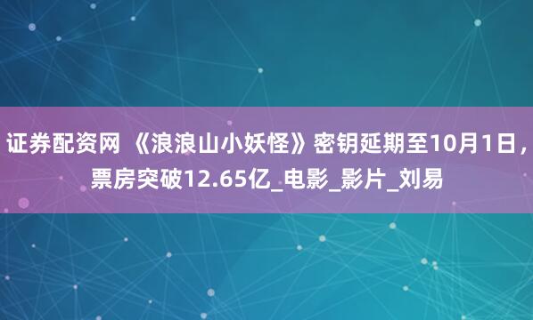 证券配资网 《浪浪山小妖怪》密钥延期至10月1日，票房突破12.65亿_电影_影片_刘易