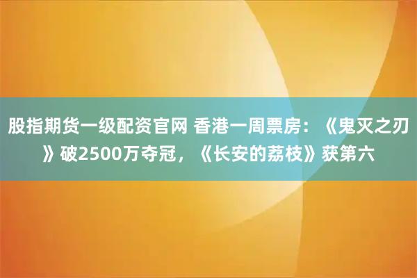 股指期货一级配资官网 香港一周票房：《鬼灭之刃》破2500万夺冠，《长安的荔枝》获第六