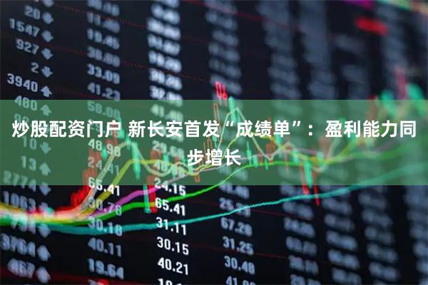 炒股配资门户 新长安首发“成绩单”：盈利能力同步增长