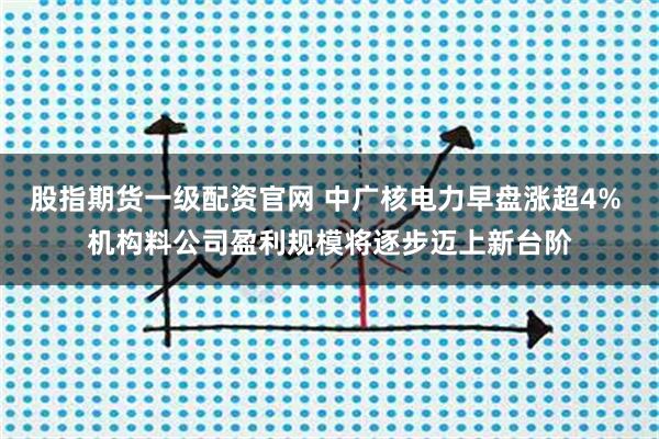 股指期货一级配资官网 中广核电力早盘涨超4% 机构料公司盈利规模将逐步迈上新台阶