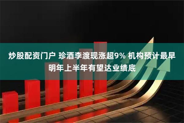 炒股配资门户 珍酒李渡现涨超9% 机构预计最早明年上半年有望达业绩底