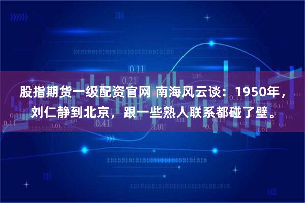 股指期货一级配资官网 南海风云谈：1950年，刘仁静到北京，跟一些熟人联系都碰了壁。