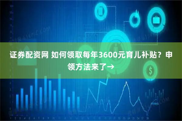 证券配资网 如何领取每年3600元育儿补贴？申领方法来了→