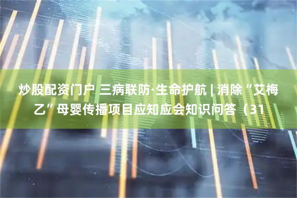 炒股配资门户 三病联防·生命护航 | 消除“艾梅乙”母婴传播项目应知应会知识问答（31