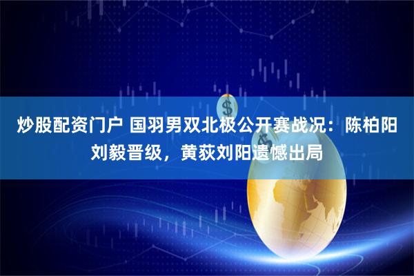 炒股配资门户 国羽男双北极公开赛战况：陈柏阳刘毅晋级，黄荻刘阳遗憾出局