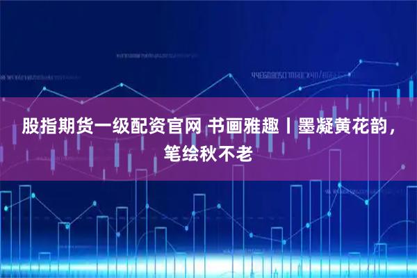 股指期货一级配资官网 书画雅趣丨墨凝黄花韵，笔绘秋不老