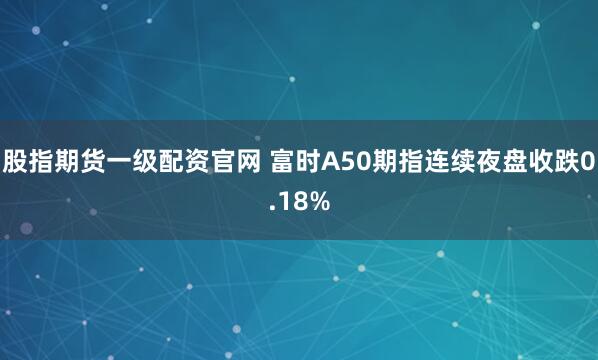 股指期货一级配资官网 富时A50期指连续夜盘收跌0.18%
