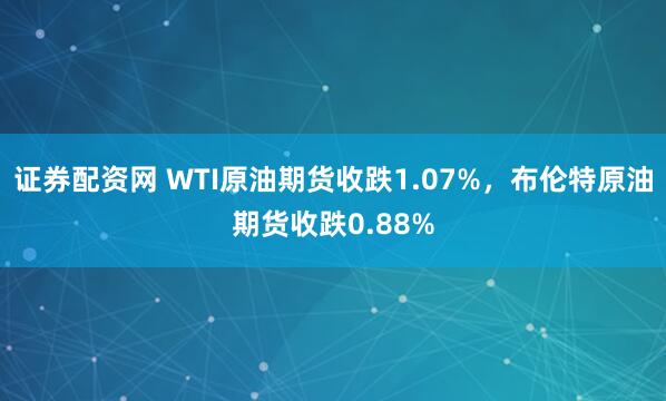 证券配资网 WTI原油期货收跌1.07%，布伦特原油期货收跌0.88%