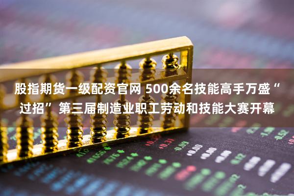 股指期货一级配资官网 500余名技能高手万盛“过招” 第三届制造业职工劳动和技能大赛开幕