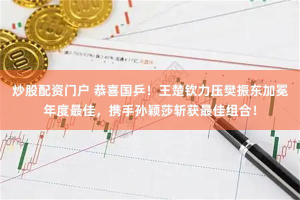 炒股配资门户 恭喜国乒！王楚钦力压樊振东加冕年度最佳，携手孙颖莎斩获最佳组合！