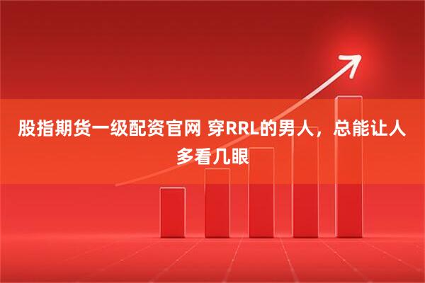 股指期货一级配资官网 穿RRL的男人，总能让人多看几眼