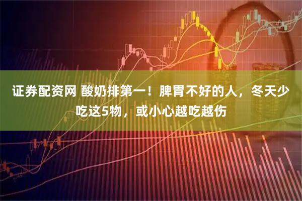 证券配资网 酸奶排第一！脾胃不好的人，冬天少吃这5物，或小心越吃越伤