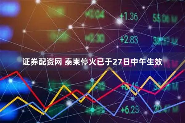 证券配资网 泰柬停火已于27日中午生效