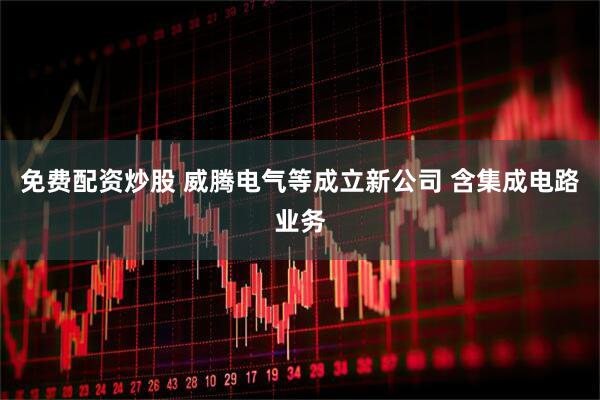免费配资炒股 威腾电气等成立新公司 含集成电路业务