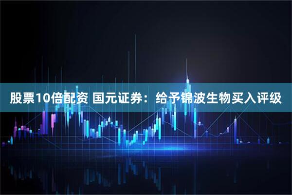 股票10倍配资 国元证券：给予锦波生物买入评级