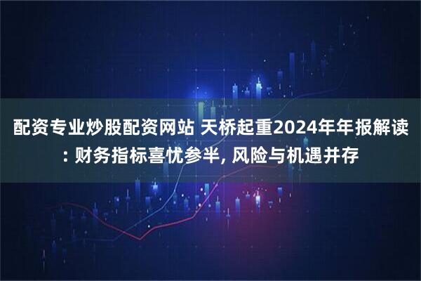 配资专业炒股配资网站 天桥起重2024年年报解读: 财务指标喜忧参半, 风险与机遇并存