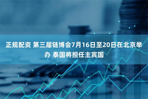 正规配资 第三届链博会7月16日至20日在北京举办 泰国将担任主宾国