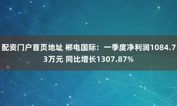 配资门户首页地址 郴电国际：一季度净利润1084.73万元 同比增长1307.87%