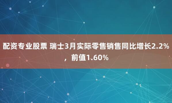 配资专业股票 瑞士3月实际零售销售同比增长2.2%，前值1.60%