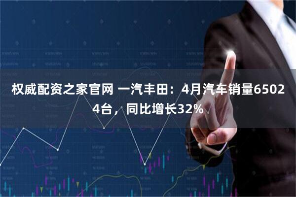 权威配资之家官网 一汽丰田：4月汽车销量65024台，同比增长32%