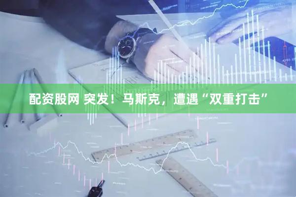 配资股网 突发！马斯克，遭遇“双重打击”