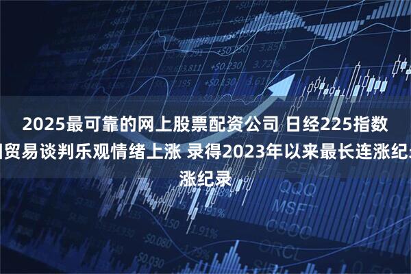 2025最可靠的网上股票配资公司 日经225指数因贸易谈判乐观情绪上涨 录得2023年以来最长连涨纪录