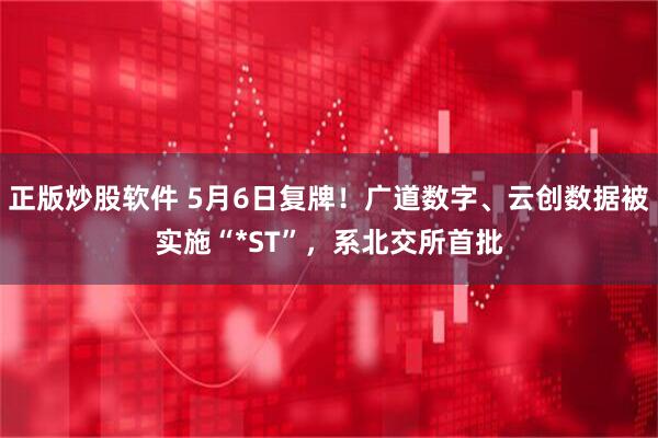 正版炒股软件 5月6日复牌！广道数字、云创数据被实施“*ST”，系北交所首批