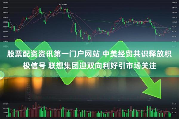 股票配资资讯第一门户网站 中美经贸共识释放积极信号 联想集团迎双向利好引市场关注