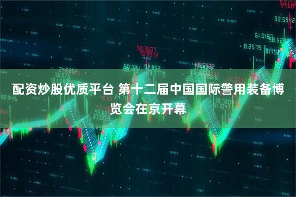 配资炒股优质平台 第十二届中国国际警用装备博览会在京开幕