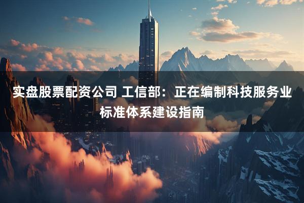 实盘股票配资公司 工信部：正在编制科技服务业标准体系建设指南