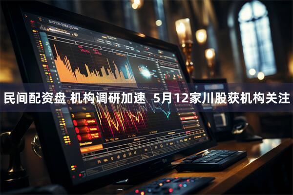 民间配资盘 机构调研加速  5月12家川股获机构关注