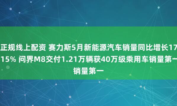正规线上配资 赛力斯5月新能源汽车销量同比增长17.15% 问界M8交付1.21万辆获40万级乘用车销量第一