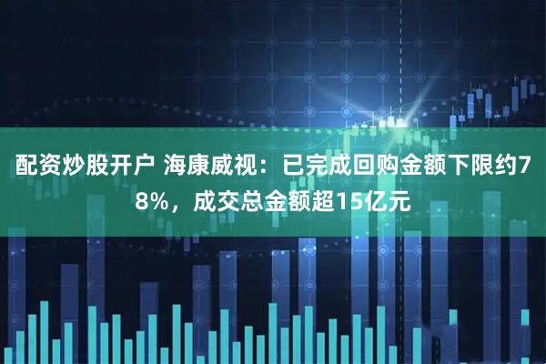 配资炒股开户 海康威视：已完成回购金额下限约78%，成交总金额超15亿元