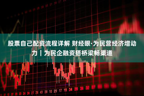 股票自己配资流程详解 财经眼·为民营经济增动力｜为民企融资搭桥梁畅渠道