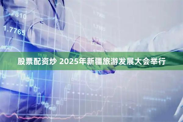 股票配资炒 2025年新疆旅游发展大会举行