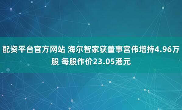 配资平台官方网站 海尔智家获董事宫伟增持4.96万股 每股作价23.05港元