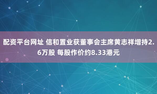 配资平台网址 信和置业获董事会主席黄志祥增持2.6万股 每股作价约8.33港元