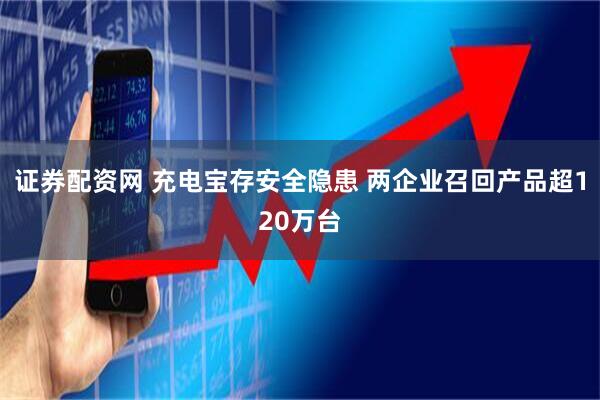 证券配资网 充电宝存安全隐患 两企业召回产品超120万台