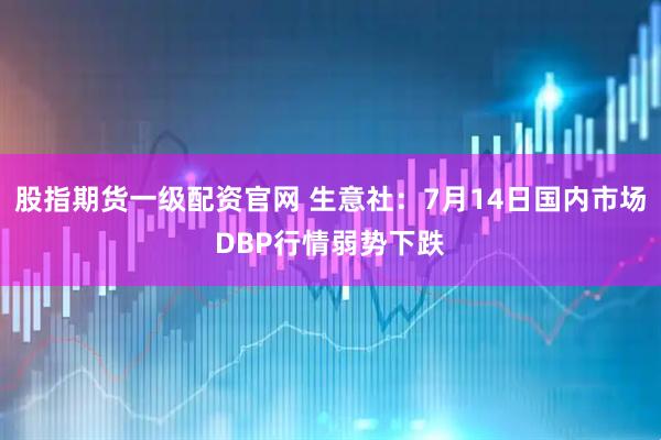 股指期货一级配资官网 生意社：7月14日国内市场DBP行情弱势下跌