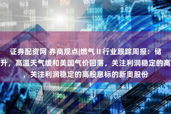 证券配资网 券商观点|燃气Ⅱ行业跟踪周报：储库推进欧洲气价上升，高温天气缓和美国气价回落，关注利润稳定的高股息标的新奥股份