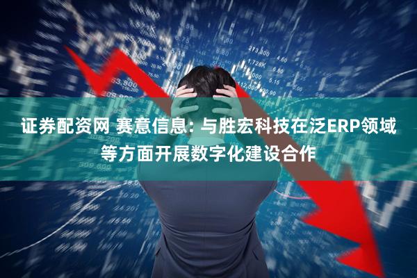 证券配资网 赛意信息: 与胜宏科技在泛ERP领域等方面开展数字化建设合作